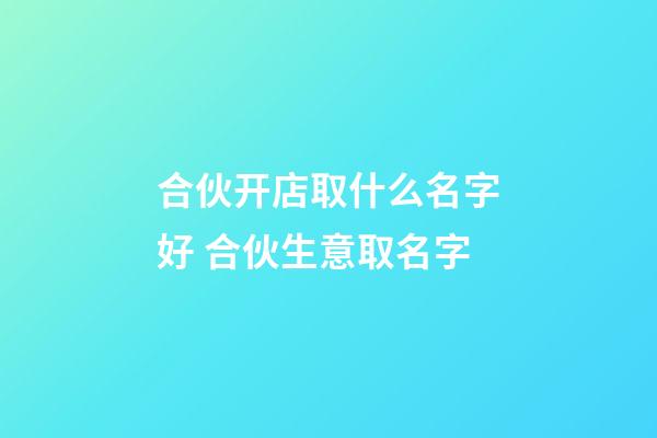 合伙开店取什么名字好 合伙生意取名字-第1张-店铺起名-玄机派